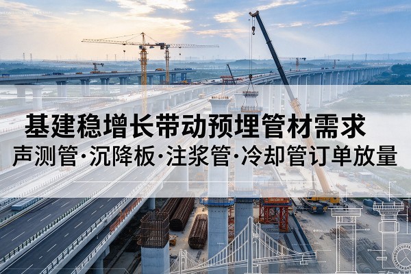 巴塘基建稳增长带动预埋监测管材需求，声测管、沉降板、注浆管订单持续放量