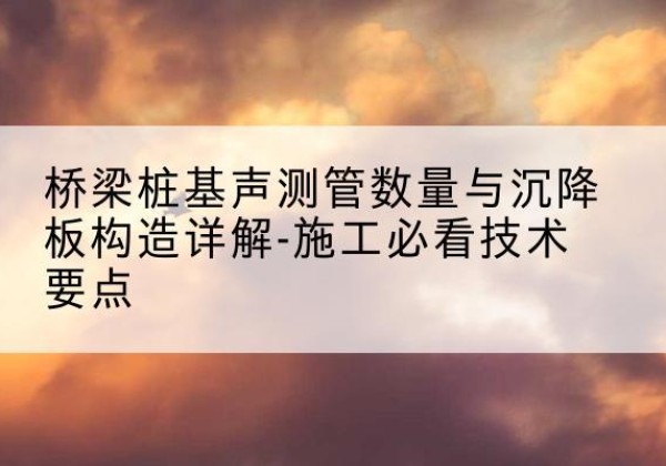 巴塘桩基需要预埋几根声测管？-桥梁桩基声测管数量与沉降板构造详解-施工必看技术要点