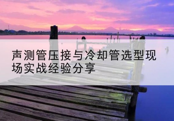 巴塘钳压式声测管如何压接才合格？-声测管压接与冷却管选型现场实战经验分享